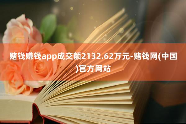 赌钱赚钱app成交额2132.62万元-赌钱网(中国)官方网站