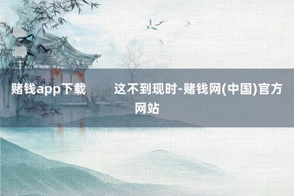 赌钱app下载        这不到现时-赌钱网(中国)官方网站