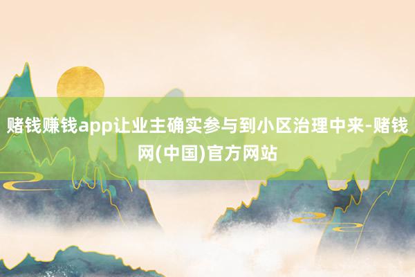 赌钱赚钱app让业主确实参与到小区治理中来-赌钱网(中国)官方网站