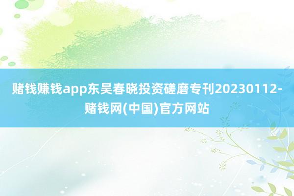 赌钱赚钱app东吴春晓投资磋磨专刊20230112-赌钱网(中国)官方网站