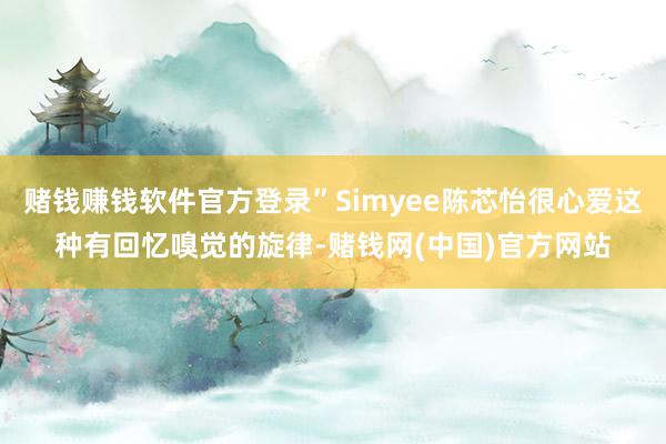 赌钱赚钱软件官方登录”Simyee陈芯怡很心爱这种有回忆嗅觉的旋律-赌钱网(中国)官方网站