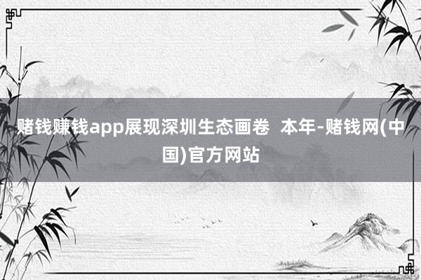 赌钱赚钱app展现深圳生态画卷  本年-赌钱网(中国)官方网站