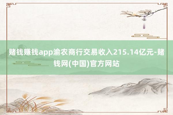 赌钱赚钱app渝农商行交易收入215.14亿元-赌钱网(中国)官方网站