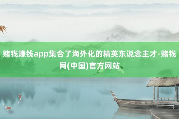 赌钱赚钱app集合了海外化的精英东说念主才-赌钱网(中国)官方网站