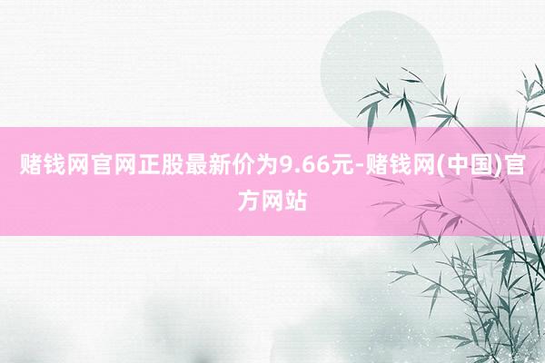 赌钱网官网正股最新价为9.66元-赌钱网(中国)官方网站