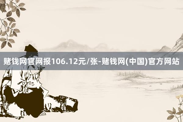 赌钱网官网报106.12元/张-赌钱网(中国)官方网站