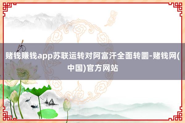 赌钱赚钱app苏联运转对阿富汗全面转圜-赌钱网(中国)官方网站