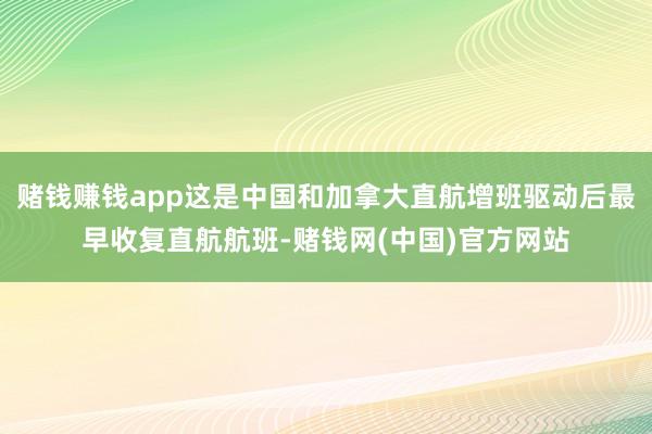 赌钱赚钱app这是中国和加拿大直航增班驱动后最早收复直航航班-赌钱网(中国)官方网站