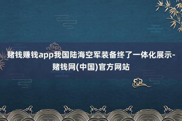 赌钱赚钱app我国陆海空军装备终了一体化展示-赌钱网(中国)官方网站