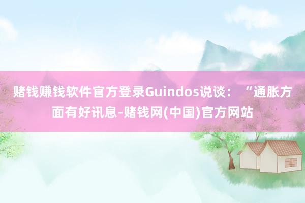 赌钱赚钱软件官方登录Guindos说谈： “通胀方面有好讯息-赌钱网(中国)官方网站