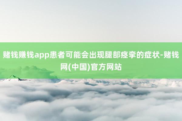 赌钱赚钱app患者可能会出现腿部痉挛的症状-赌钱网(中国)官方网站