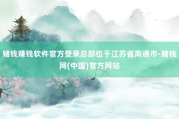 赌钱赚钱软件官方登录总部位于江苏省南通市-赌钱网(中国)官方网站