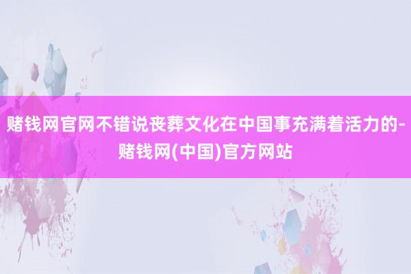 赌钱网官网不错说丧葬文化在中国事充满着活力的-赌钱网(中国)官方网站