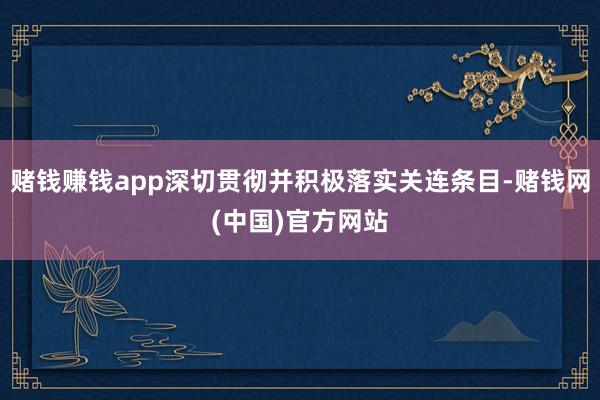 赌钱赚钱app深切贯彻并积极落实关连条目-赌钱网(中国)官方网站