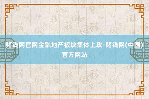 赌钱网官网金融地产板块集体上攻-赌钱网(中国)官方网站