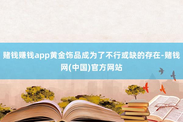 赌钱赚钱app黄金饰品成为了不行或缺的存在-赌钱网(中国)官方网站