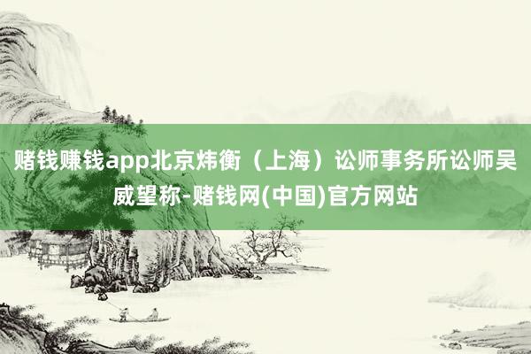 赌钱赚钱app北京炜衡（上海）讼师事务所讼师吴威望称-赌钱网(中国)官方网站