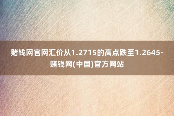 赌钱网官网汇价从1.2715的高点跌至1.2645-赌钱网(中国)官方网站