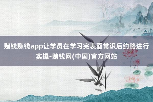 赌钱赚钱app让学员在学习完表面常识后约略进行实操-赌钱网(中国)官方网站