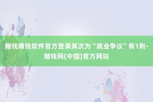 赌钱赚钱软件官方登录其次为“就业争议”有1则-赌钱网(中国)官方网站