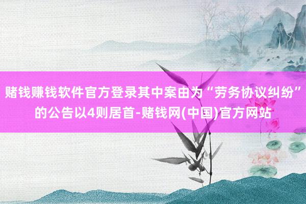 赌钱赚钱软件官方登录其中案由为“劳务协议纠纷”的公告以4则居首-赌钱网(中国)官方网站