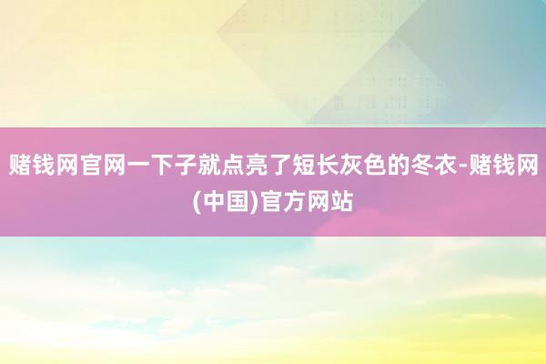 赌钱网官网一下子就点亮了短长灰色的冬衣-赌钱网(中国)官方网站