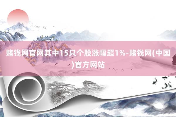 赌钱网官网其中15只个股涨幅超1%-赌钱网(中国)官方网站