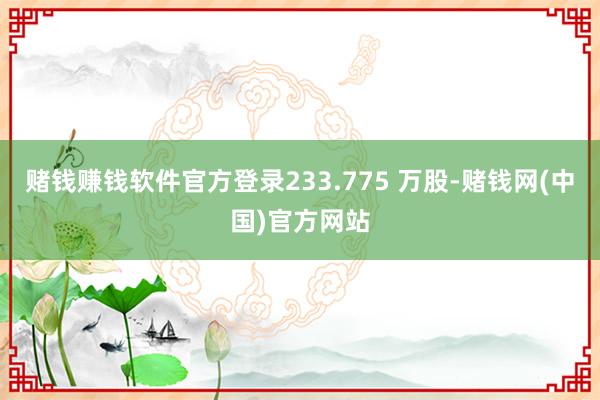 赌钱赚钱软件官方登录233.775 万股-赌钱网(中国)官方网站