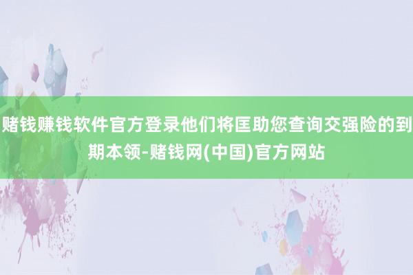 赌钱赚钱软件官方登录他们将匡助您查询交强险的到期本领-赌钱网(中国)官方网站