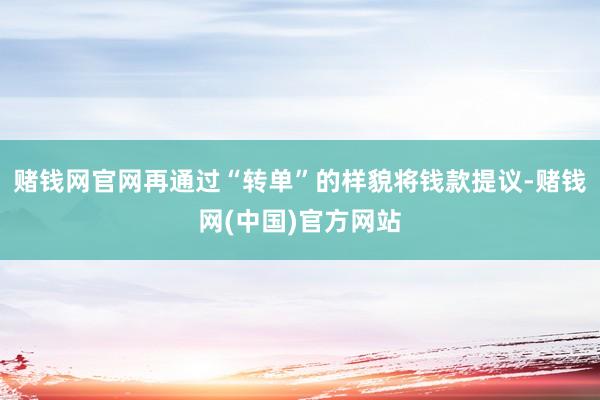 赌钱网官网再通过“转单”的样貌将钱款提议-赌钱网(中国)官方网站