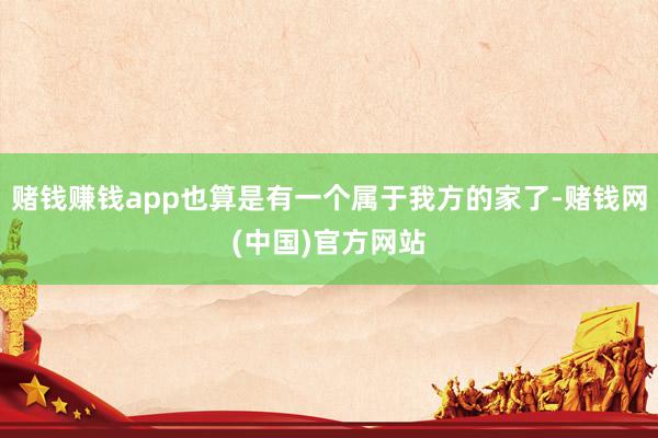 赌钱赚钱app也算是有一个属于我方的家了-赌钱网(中国)官方网站