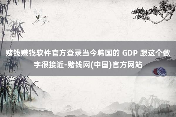 赌钱赚钱软件官方登录当今韩国的 GDP 跟这个数字很接近-赌钱网(中国)官方网站