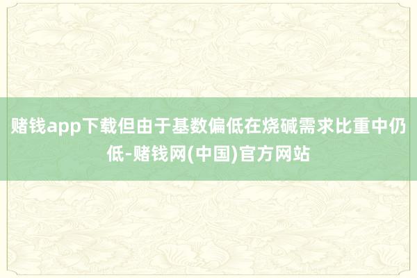 赌钱app下载但由于基数偏低在烧碱需求比重中仍低-赌钱网(中国)官方网站