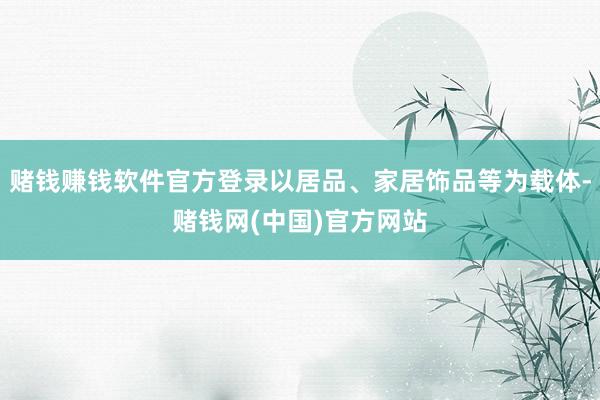 赌钱赚钱软件官方登录以居品、家居饰品等为载体-赌钱网(中国)官方网站