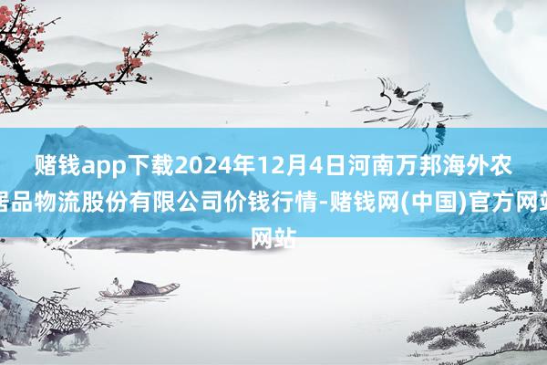 赌钱app下载2024年12月4日河南万邦海外农居品物流股份有限公司价钱行情-赌钱网(中国)官方网站