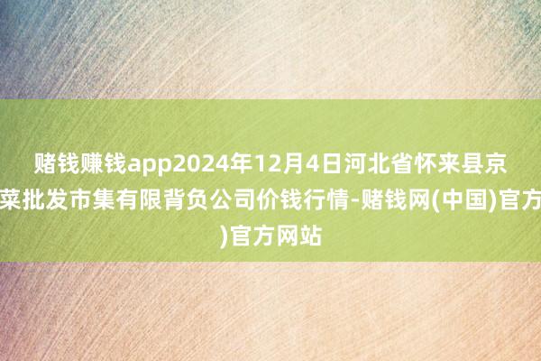 赌钱赚钱app2024年12月4日河北省怀来县京西果菜批发市集有限背负公司价钱行情-赌钱网(中国)官方网站