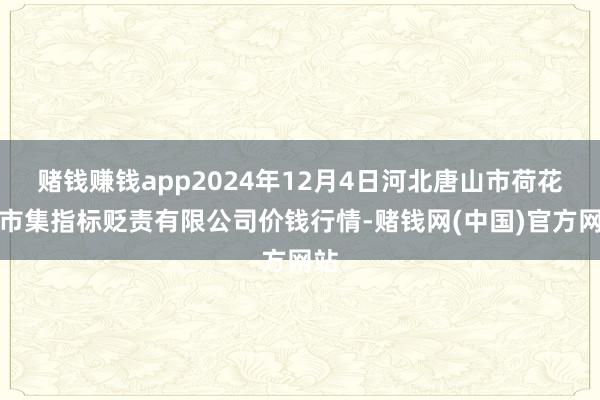 赌钱赚钱app2024年12月4日河北唐山市荷花坑市集指标贬责有限公司价钱行情-赌钱网(中国)官方网站