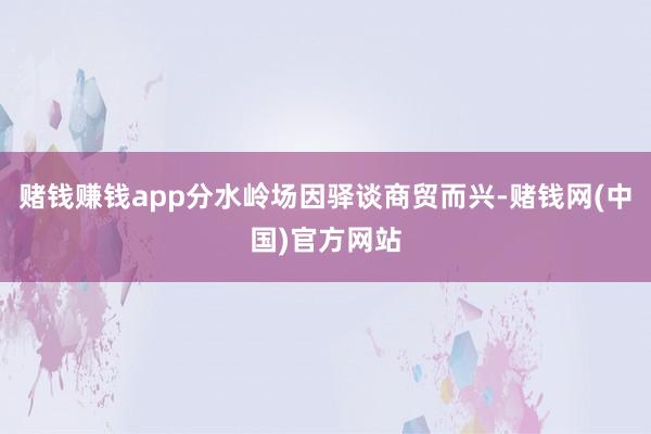 赌钱赚钱app分水岭场因驿谈商贸而兴-赌钱网(中国)官方网站