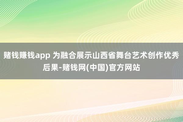 赌钱赚钱app 为融合展示山西省舞台艺术创作优秀后果-赌钱网(中国)官方网站