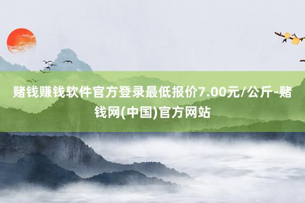 赌钱赚钱软件官方登录最低报价7.00元/公斤-赌钱网(中国)官方网站