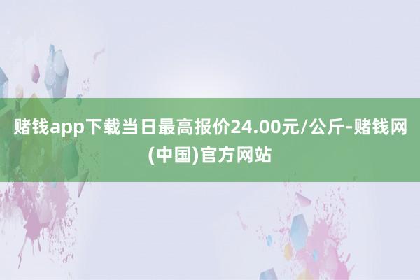 赌钱app下载当日最高报价24.00元/公斤-赌钱网(中国)官方网站