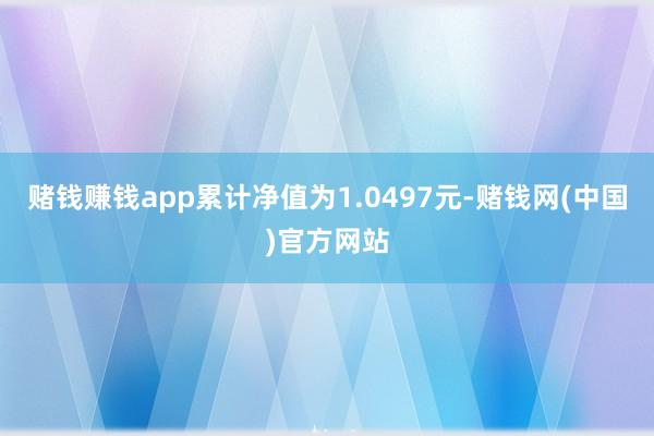 赌钱赚钱app累计净值为1.0497元-赌钱网(中国)官方网站