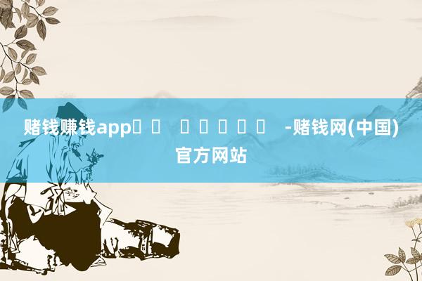 赌钱赚钱app		  					  -赌钱网(中国)官方网站