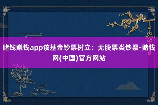 赌钱赚钱app该基金钞票树立：无股票类钞票-赌钱网(中国)官方网站