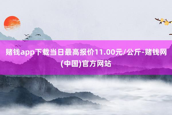 赌钱app下载当日最高报价11.00元/公斤-赌钱网(中国)官方网站