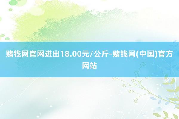 赌钱网官网进出18.00元/公斤-赌钱网(中国)官方网站