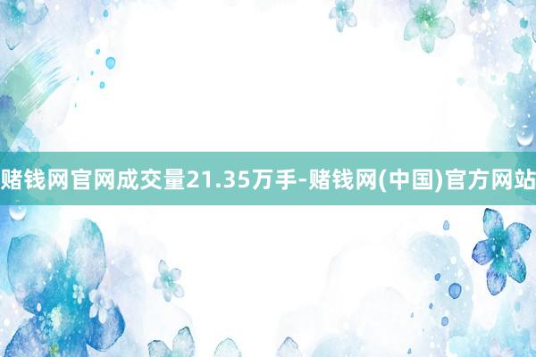 赌钱网官网成交量21.35万手-赌钱网(中国)官方网站