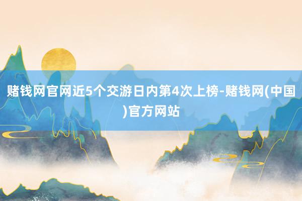 赌钱网官网近5个交游日内第4次上榜-赌钱网(中国)官方网站