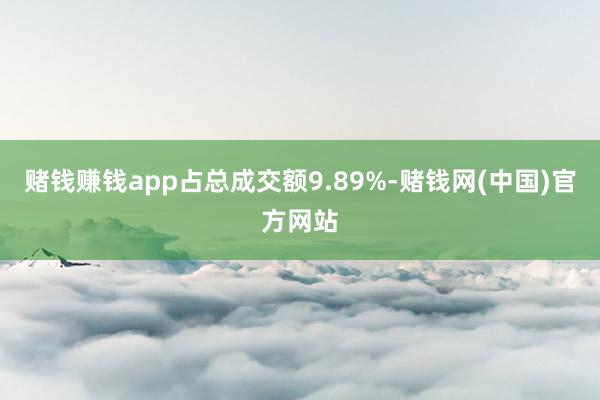 赌钱赚钱app占总成交额9.89%-赌钱网(中国)官方网站