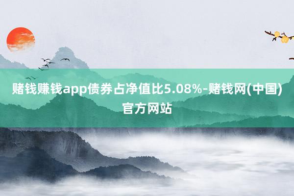 赌钱赚钱app债券占净值比5.08%-赌钱网(中国)官方网站